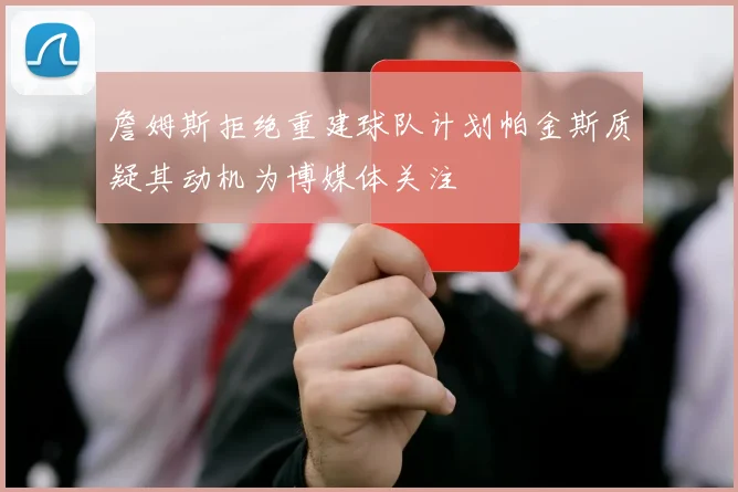 詹姆斯拒绝重建球队计划帕金斯质疑其动机为博媒体关注