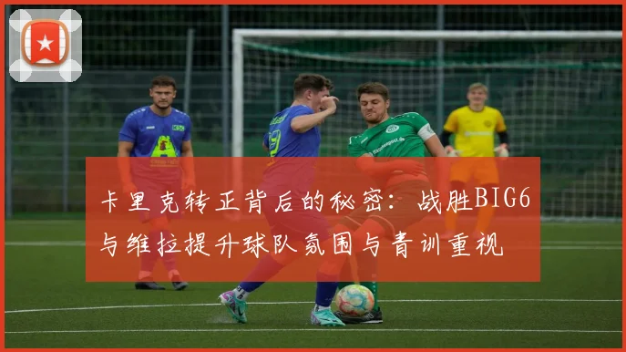 卡里克转正背后的秘密：战胜BIG6与维拉提升球队氛围与青训重视