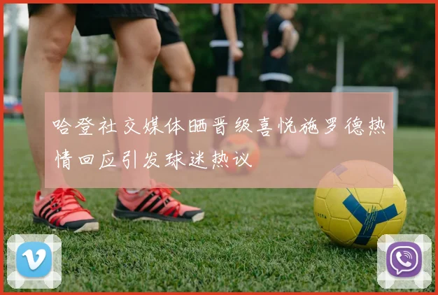 哈登社交媒体晒晋级喜悦施罗德热情回应引发球迷热议