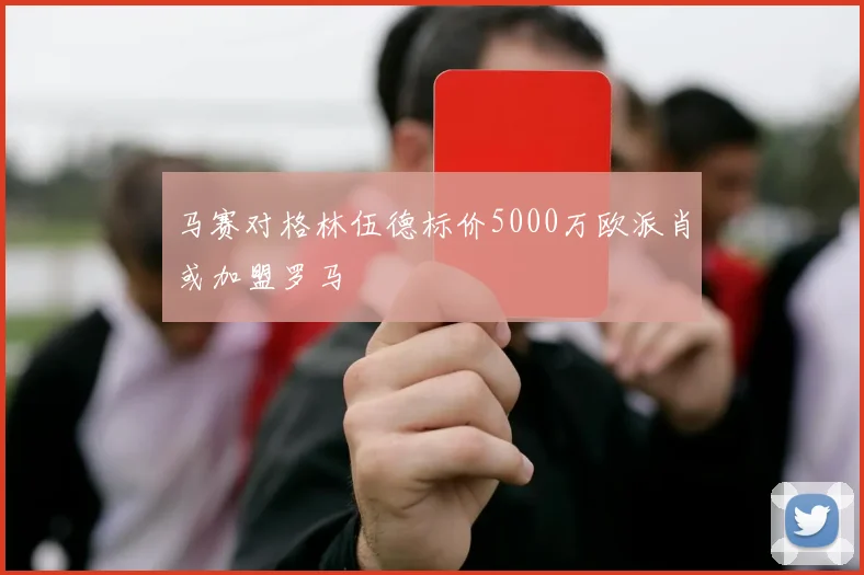 马赛对格林伍德标价5000万欧派肖或加盟罗马
