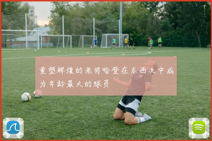 重塑辉煌的老将哈登在东西决中成为年龄最大的球员