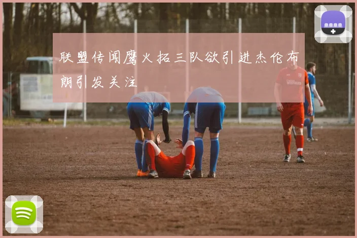 联盟传闻鹰火拓三队欲引进杰伦布朗引发关注
