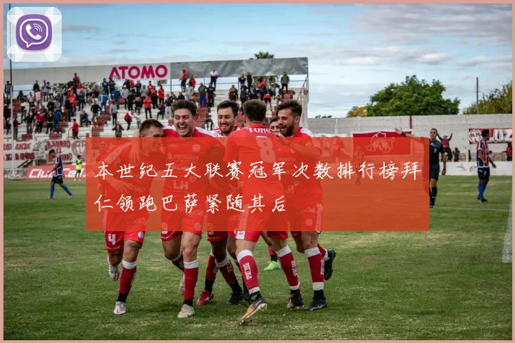本世纪五大联赛冠军次数排行榜拜仁领跑巴萨紧随其后