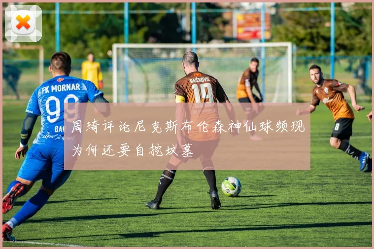 周琦评论尼克斯布伦森神仙球频现为何还要自挖坟墓