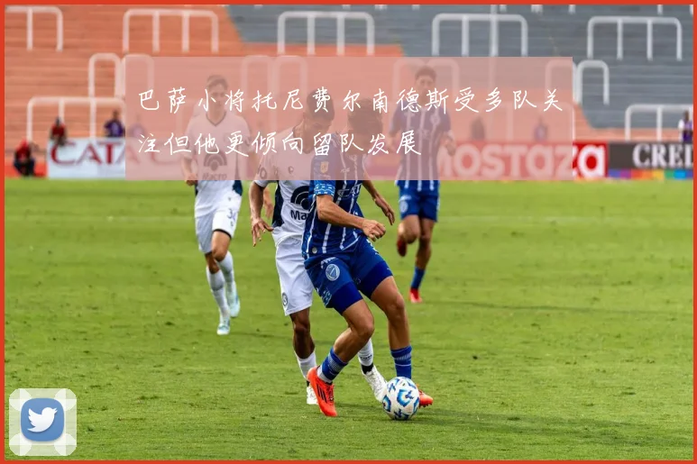 巴萨小将托尼费尔南德斯受多队关注但他更倾向留队发展