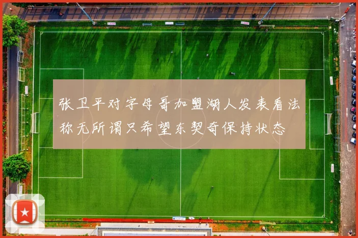 张卫平对字母哥加盟湖人发表看法称无所谓只希望东契奇保持状态