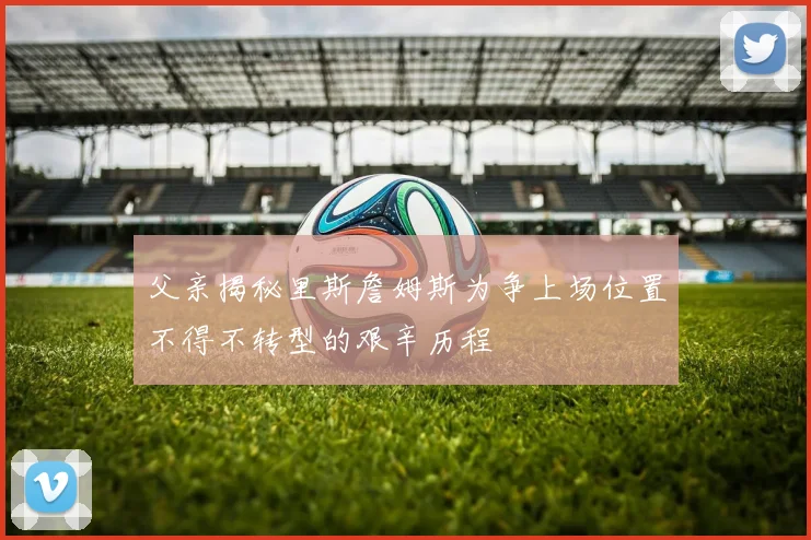 父亲揭秘里斯詹姆斯为争上场位置不得不转型的艰辛历程