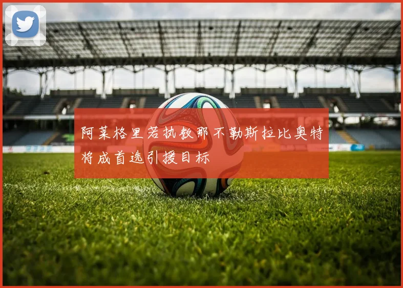 阿莱格里若执教那不勒斯拉比奥特将成首选引援目标