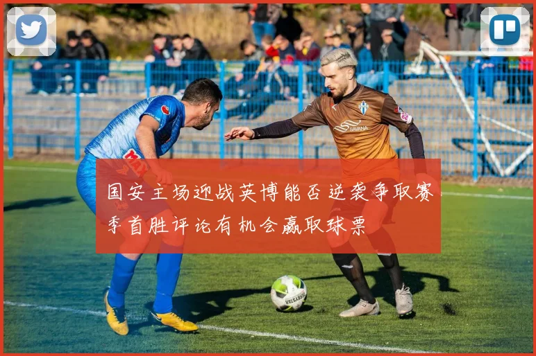 国安主场迎战英博能否逆袭争取赛季首胜评论有机会赢取球票