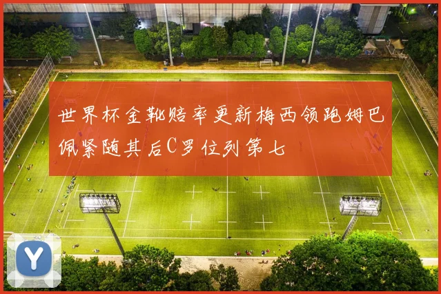 世界杯金靴赔率更新梅西领跑姆巴佩紧随其后C罗位列第七
