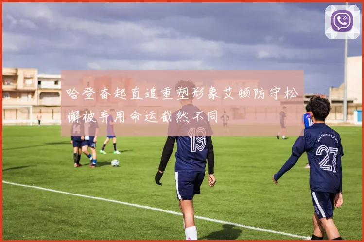 哈登奋起直追重塑形象艾顿防守松懈被弃用命运截然不同