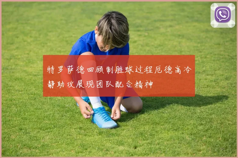 特罗萨德回顾制胜球过程厄德高冷静助攻展现团队配合精神