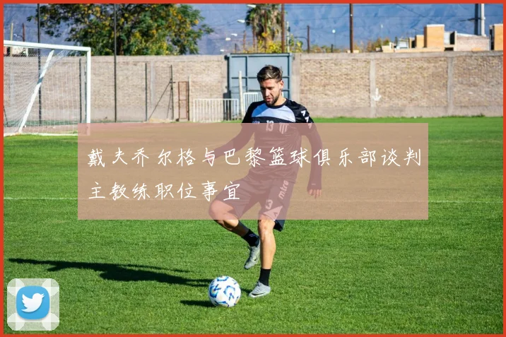 戴夫乔尔格与巴黎篮球俱乐部谈判主教练职位事宜