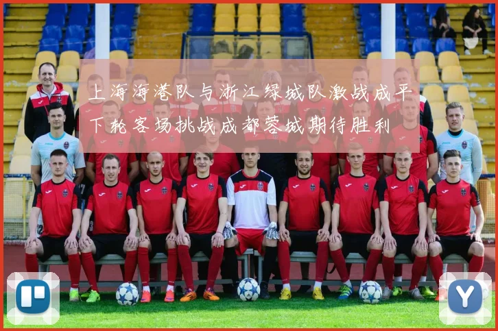 上海海港队与浙江绿城队激战成平下轮客场挑战成都蓉城期待胜利