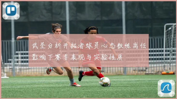 武圣分析开拓者球员心态教练离任影响下赛季表现与实验性质