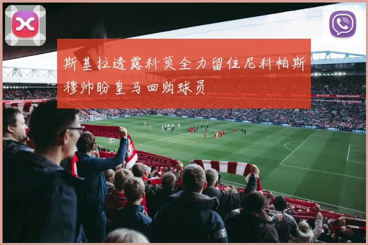 斯基拉透露科莫全力留住尼科帕斯穆帅盼皇马回购球员