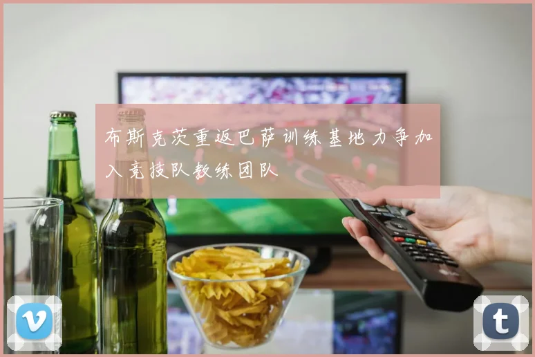 布斯克茨重返巴萨训练基地力争加入竞技队教练团队