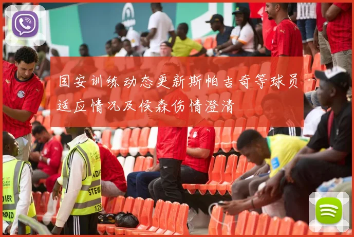 国安训练动态更新斯帕吉奇等球员适应情况及侯森伤情澄清