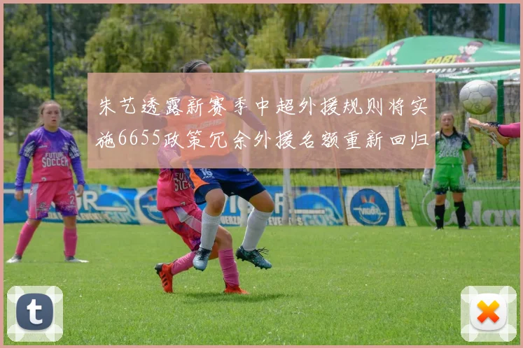 朱艺透露新赛季中超外援规则将实施6655政策冗余外援名额重新回归球队配置